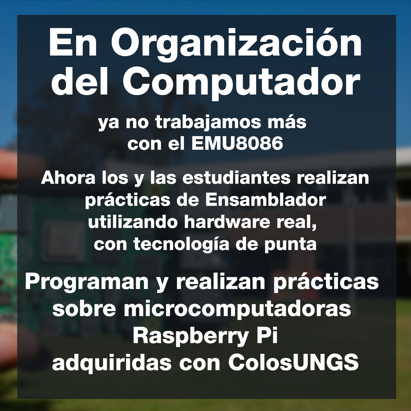 En Organización del Computador ya no trabajamos más con el EMU8086 Ahora los y las estudiantes realizan prácticas de Ensamblador utilizando hardware real, con tecnología de punta Programan y realizan prácticas sobre microcomputadoras Raspberry Pi adquiridas con ColosUNGS